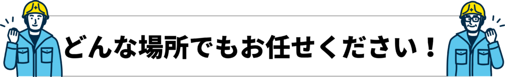 どんな場所でもお任せください！